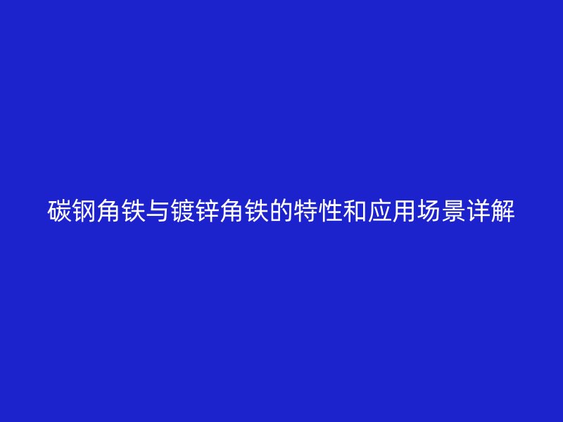 碳鋼角鐵與鍍鋅角鐵的特性和應(yīng)用場景詳解
