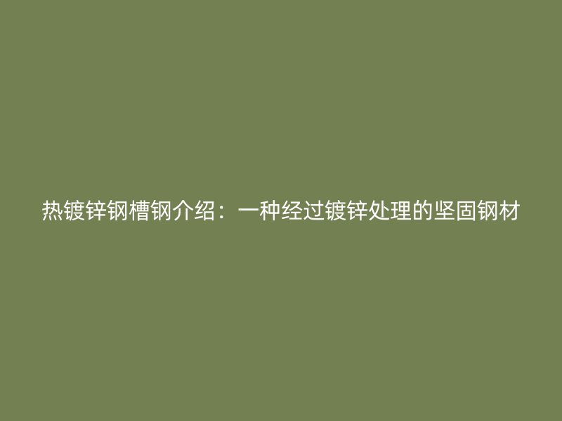 熱鍍鋅鋼槽鋼介紹：一種經(jīng)過鍍鋅處理的堅(jiān)固鋼材