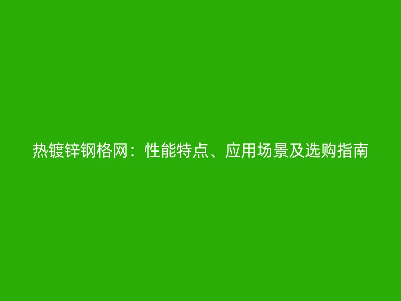 熱鍍鋅鋼格網(wǎng)：性能特點(diǎn)、應(yīng)用場(chǎng)景及選購(gòu)指南