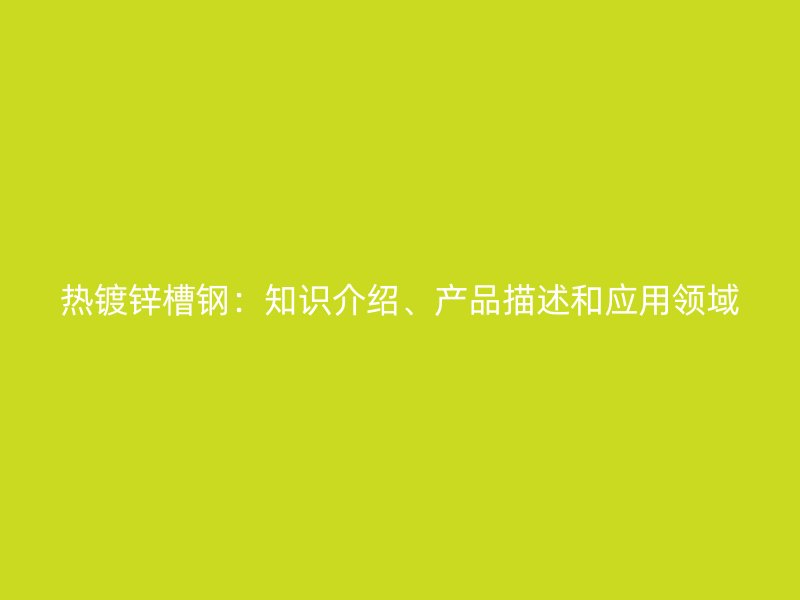 熱鍍鋅槽鋼：知識介紹、產(chǎn)品描述和應(yīng)用領(lǐng)域