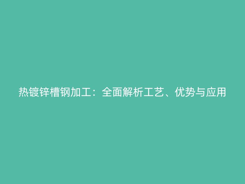 熱鍍鋅槽鋼加工：全面解析工藝、優(yōu)勢(shì)與應(yīng)用