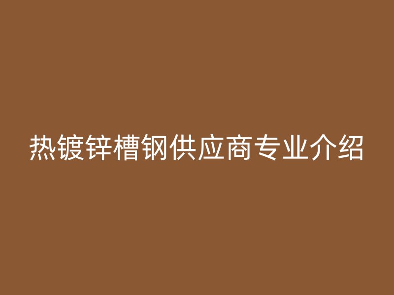 熱鍍鋅槽鋼供應商專業(yè)介紹