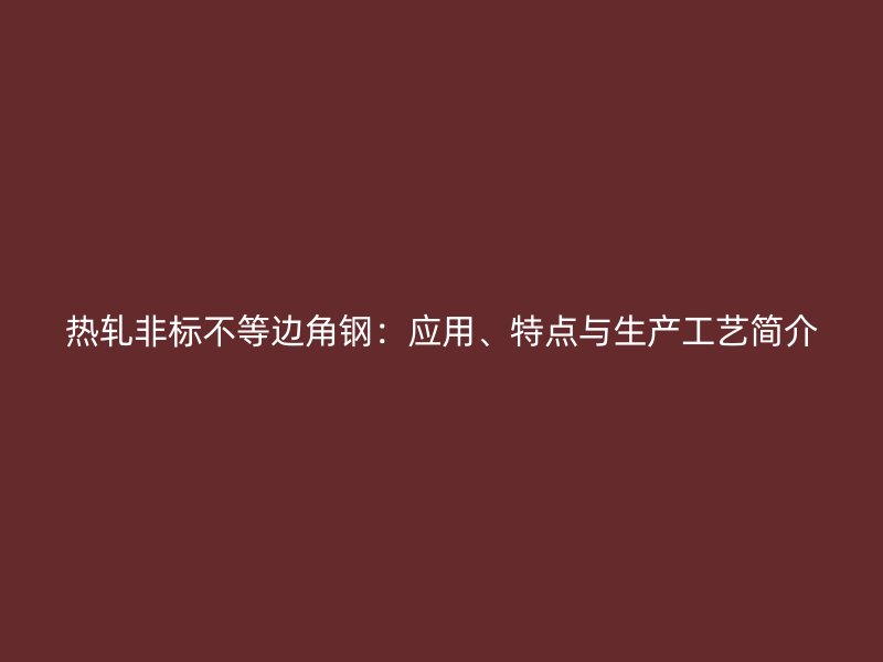 熱軋非標(biāo)不等邊角鋼：應(yīng)用、特點與生產(chǎn)工藝簡介