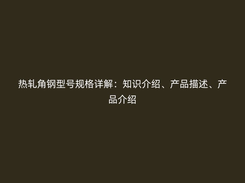 熱軋角鋼型號(hào)規(guī)格詳解：知識(shí)介紹、產(chǎn)品描述、產(chǎn)品介紹