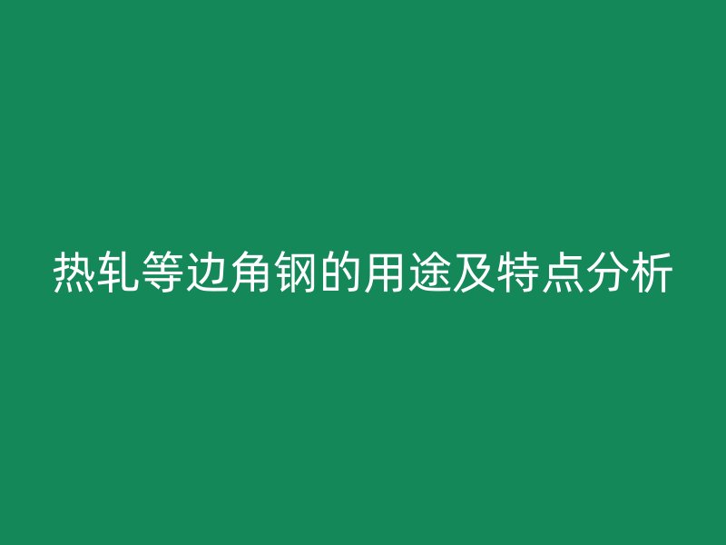 熱軋等邊角鋼的用途及特點(diǎn)分析