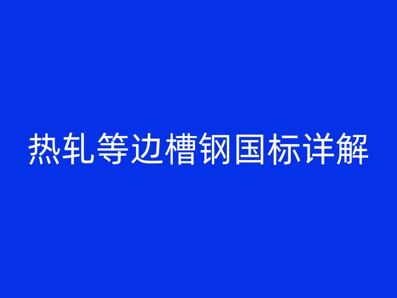 熱軋等邊槽鋼國標(biāo)詳解