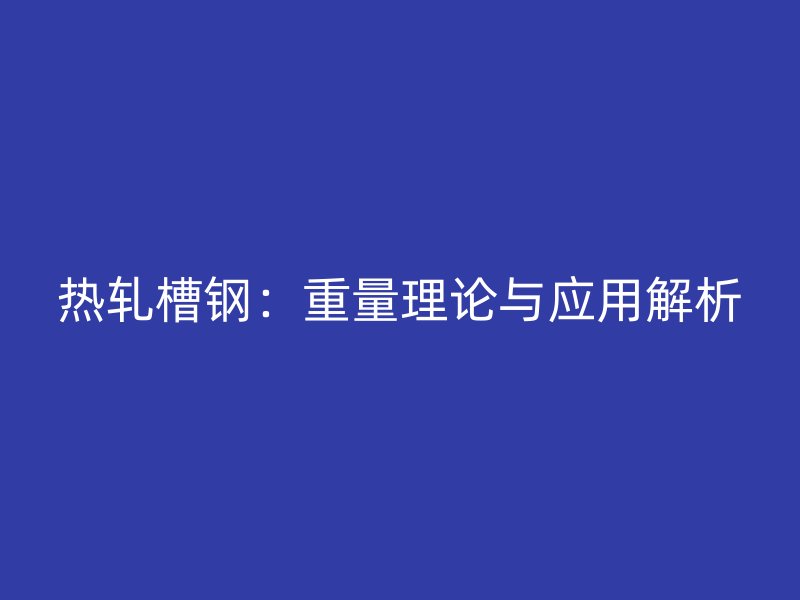 熱軋槽鋼：重量理論與應(yīng)用解析