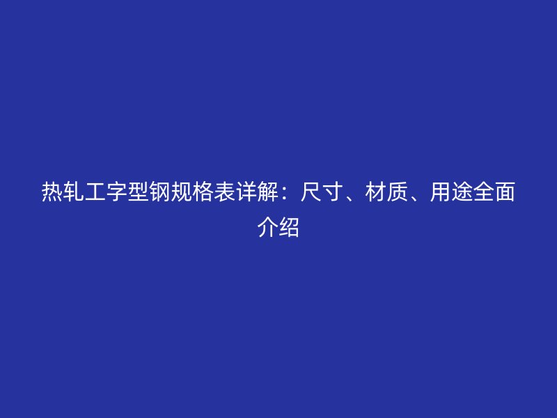 熱軋工字型鋼規(guī)格表詳解：尺寸、材質(zhì)、用途全面介紹