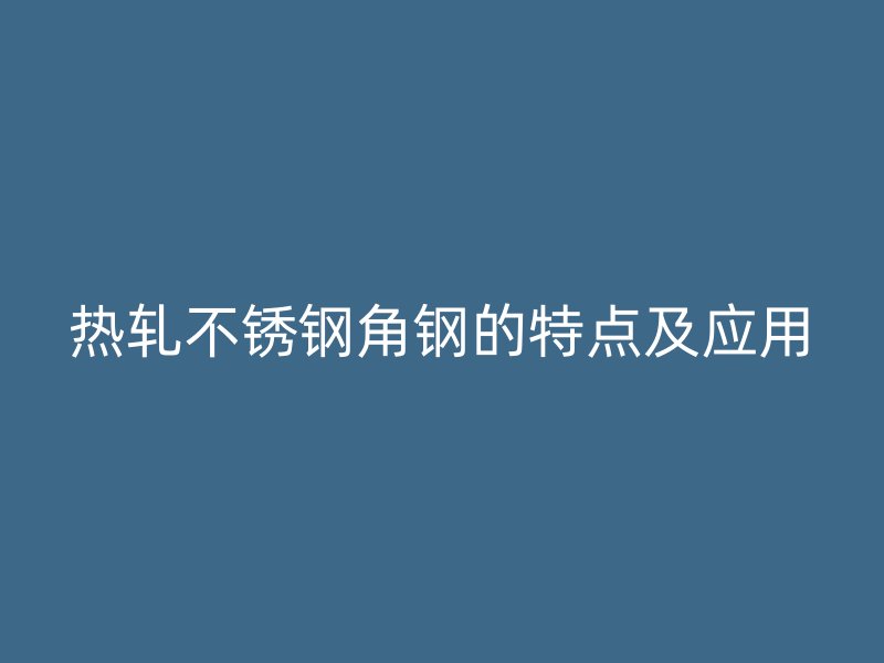 熱軋不銹鋼角鋼的特點及應(yīng)用