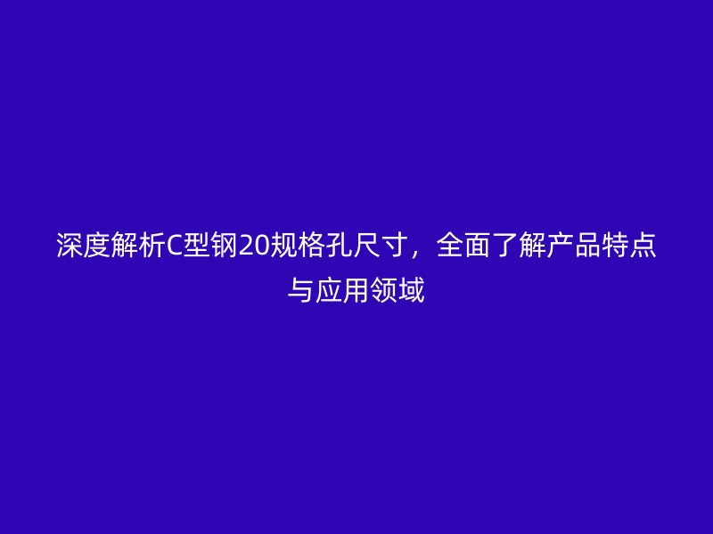 深度解析C型鋼20規(guī)格孔尺寸，全面了解產(chǎn)品特點(diǎn)與應(yīng)用領(lǐng)域
