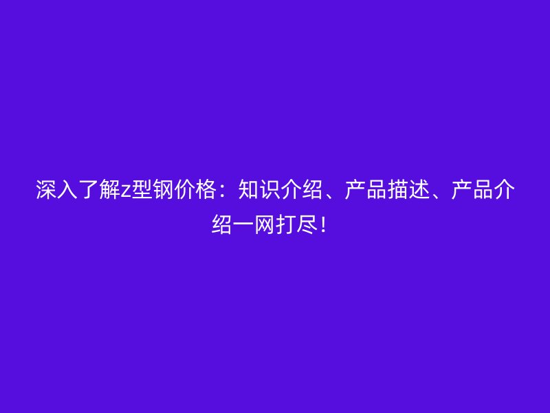 深入了解z型鋼價格：知識介紹、產(chǎn)品描述、產(chǎn)品介紹一網(wǎng)打盡！