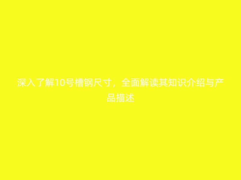 深入了解10號槽鋼尺寸，全面解讀其知識介紹與產(chǎn)品描述