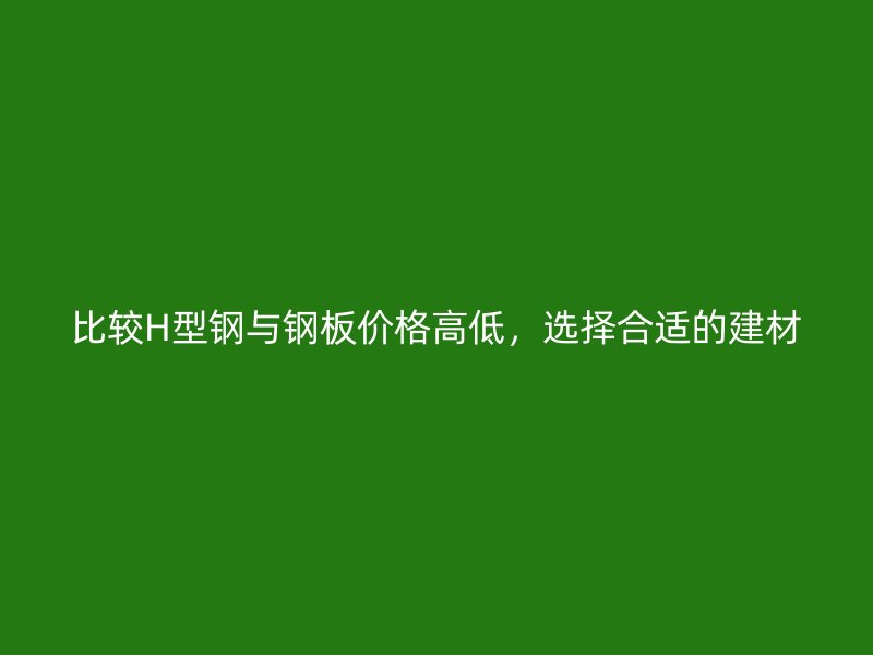 比較H型鋼與鋼板價格高低，選擇合適的建材