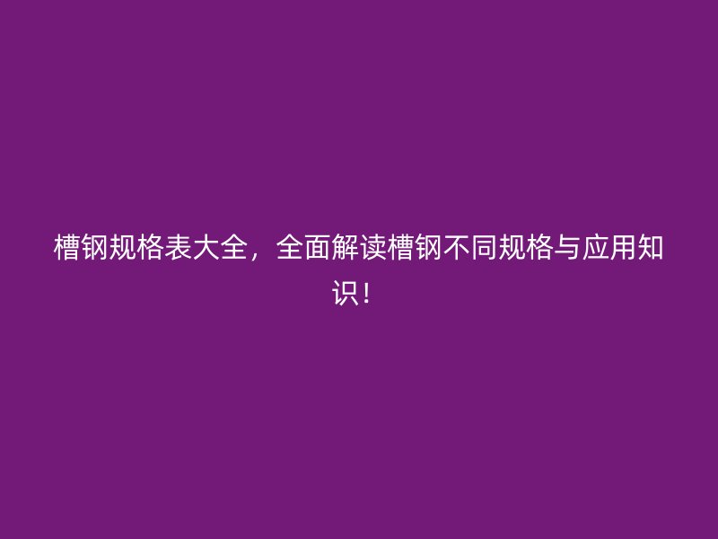 槽鋼規(guī)格表大全，全面解讀槽鋼不同規(guī)格與應用知識！