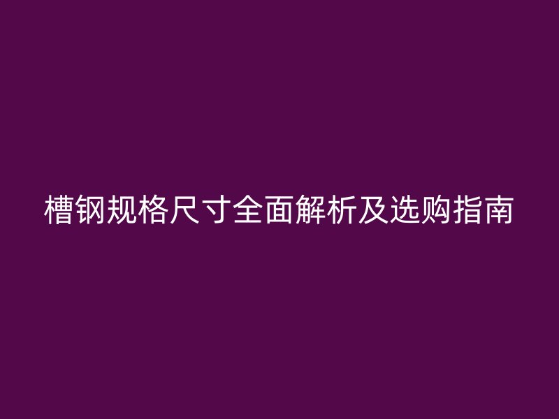 槽鋼規(guī)格尺寸全面解析及選購(gòu)指南