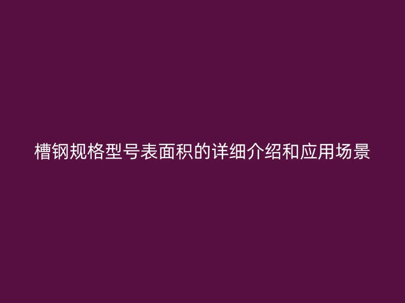 槽鋼規(guī)格型號(hào)表面積的詳細(xì)介紹和應(yīng)用場(chǎng)景
