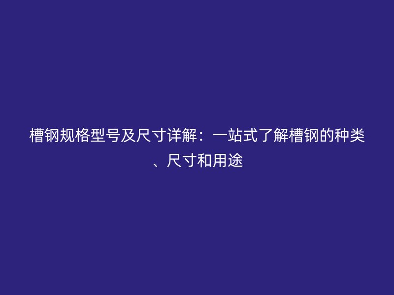 槽鋼規(guī)格型號(hào)及尺寸詳解：一站式了解槽鋼的種類、尺寸和用途