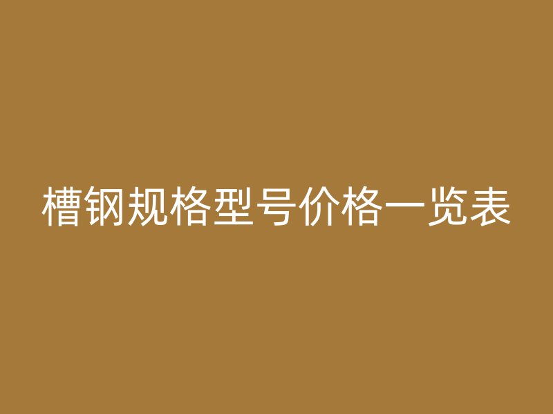 槽鋼規(guī)格型號價格一覽表