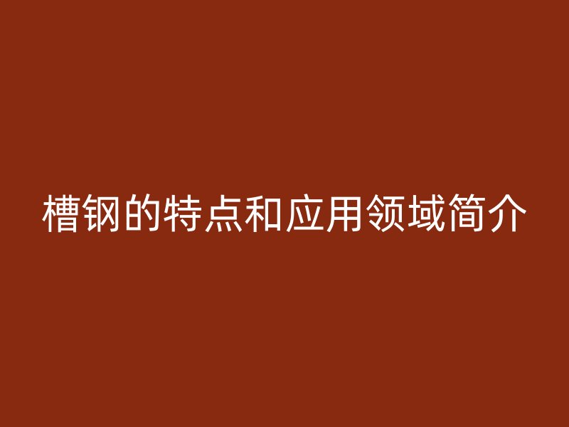 槽鋼的特點(diǎn)和應(yīng)用領(lǐng)域簡介