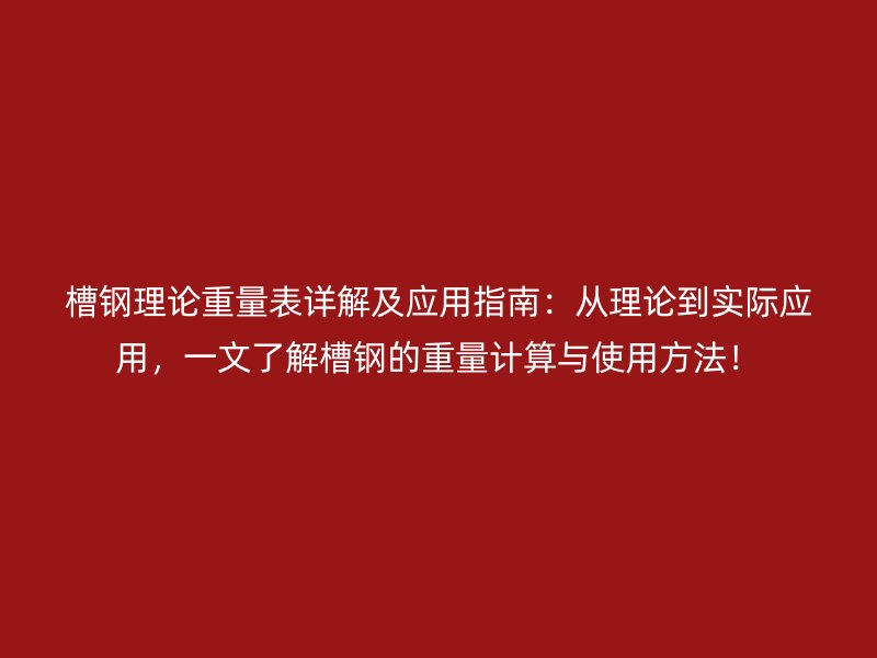 槽鋼理論重量表詳解及應(yīng)用指南：從理論到實(shí)際應(yīng)用，一文了解槽鋼的重量計(jì)算與使用方法！
