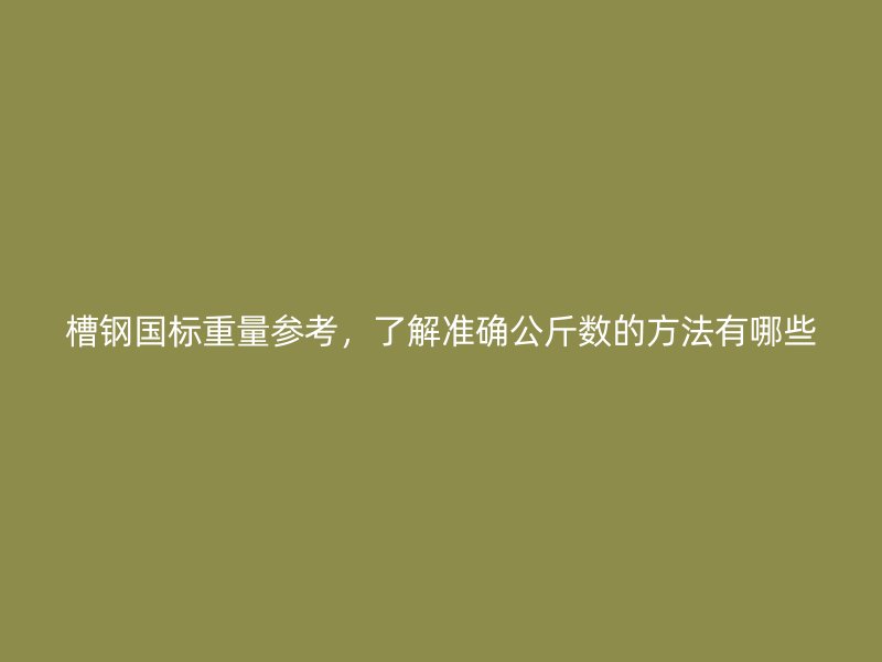 槽鋼國(guó)標(biāo)重量參考，了解準(zhǔn)確公斤數(shù)的方法有哪些