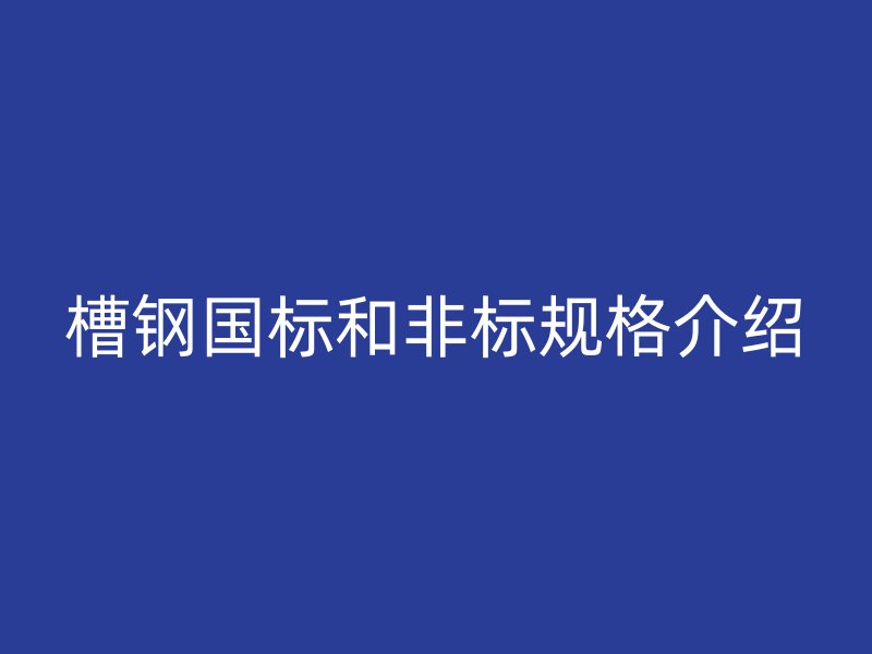 槽鋼國標(biāo)和非標(biāo)規(guī)格介紹