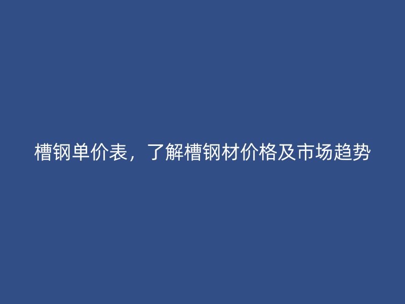 槽鋼單價表，了解槽鋼材價格及市場趨勢