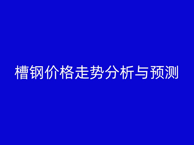 槽鋼價格走勢分析與預測