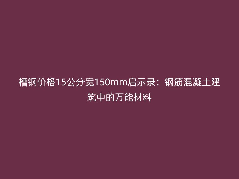 槽鋼價(jià)格15公分寬150mm啟示錄：鋼筋混凝土建筑中的萬(wàn)能材料