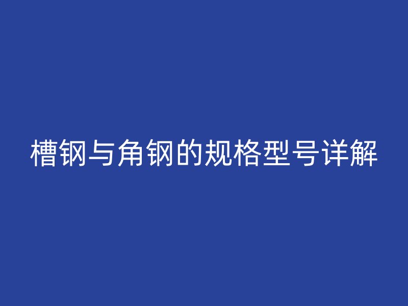 槽鋼與角鋼的規(guī)格型號(hào)詳解