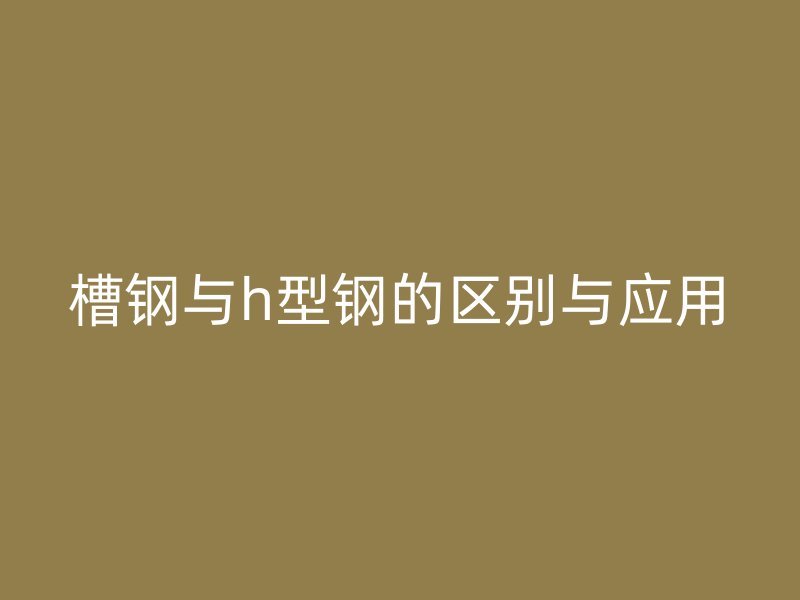 槽鋼與h型鋼的區(qū)別與應(yīng)用