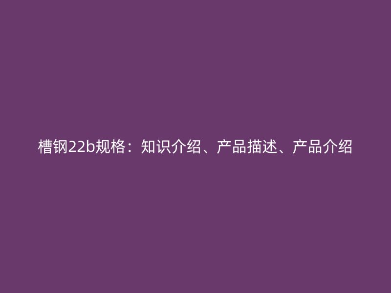 槽鋼22b規(guī)格：知識介紹、產(chǎn)品描述、產(chǎn)品介紹
