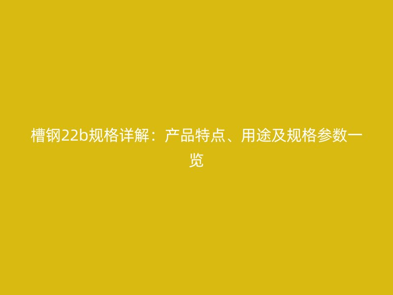 槽鋼22b規(guī)格詳解：產(chǎn)品特點(diǎn)、用途及規(guī)格參數(shù)一覽