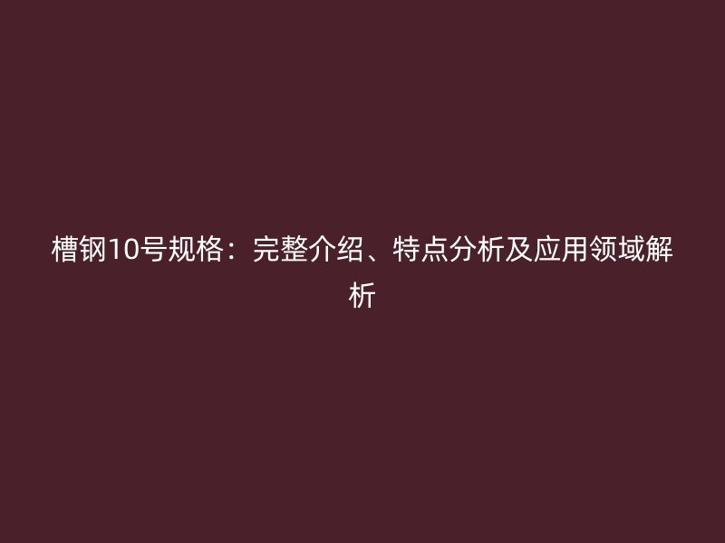 槽鋼10號規(guī)格：完整介紹、特點分析及應(yīng)用領(lǐng)域解析