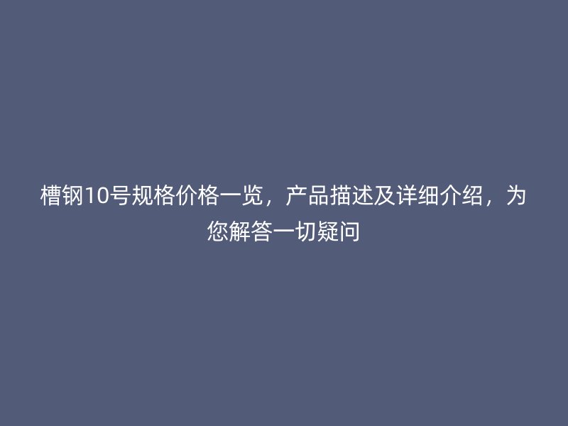 槽鋼10號(hào)規(guī)格價(jià)格一覽，產(chǎn)品描述及詳細(xì)介紹，為您解答一切疑問(wèn)