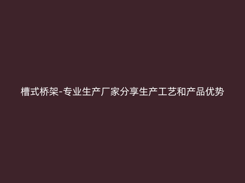 槽式橋架-專(zhuān)業(yè)生產(chǎn)廠家分享生產(chǎn)工藝和產(chǎn)品優(yōu)勢(shì)