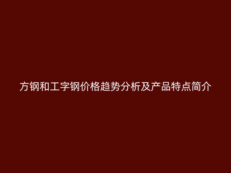 方鋼和工字鋼價(jià)格趨勢(shì)分析及產(chǎn)品特點(diǎn)簡介