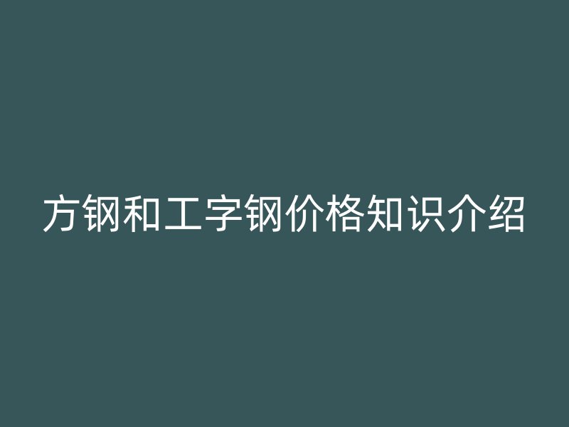 方鋼和工字鋼價(jià)格知識介紹