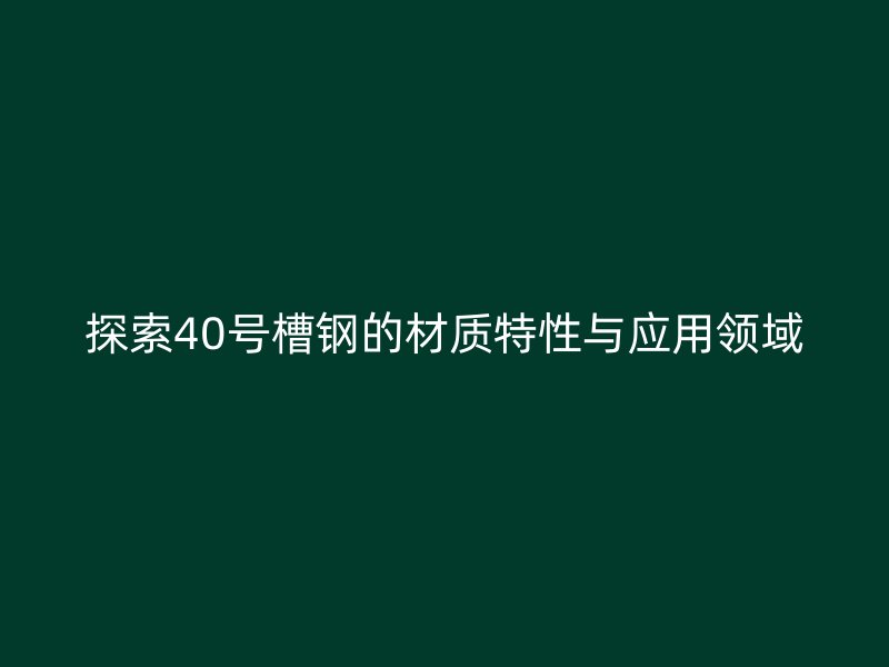 探索40號槽鋼的材質(zhì)特性與應(yīng)用領(lǐng)域