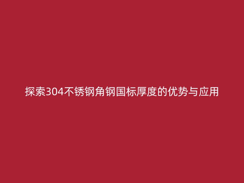 探索304不銹鋼角鋼國標厚度的優(yōu)勢與應用