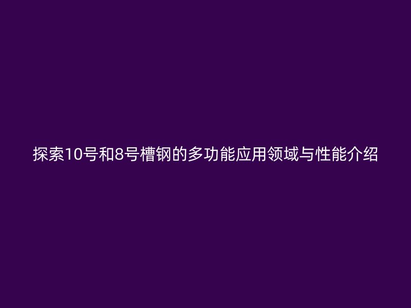探索10號和8號槽鋼的多功能應用領(lǐng)域與性能介紹
