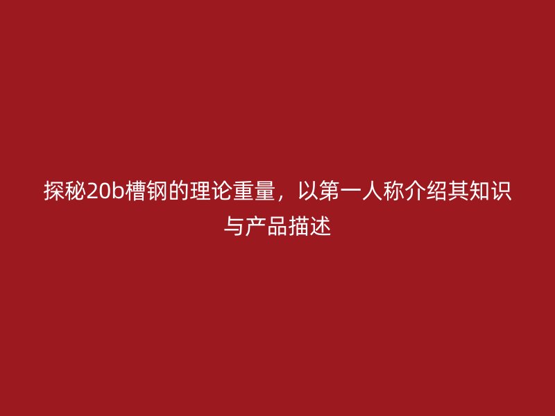 探秘20b槽鋼的理論重量，以第一人稱介紹其知識(shí)與產(chǎn)品描述