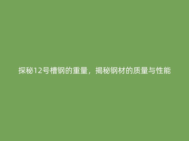 探秘12號槽鋼的重量，揭秘鋼材的質量與性能