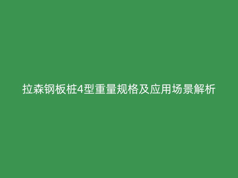 拉森鋼板樁4型重量規(guī)格及應(yīng)用場景解析