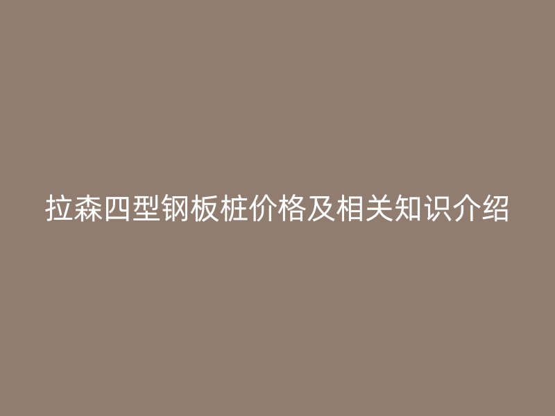拉森四型鋼板樁價格及相關知識介紹