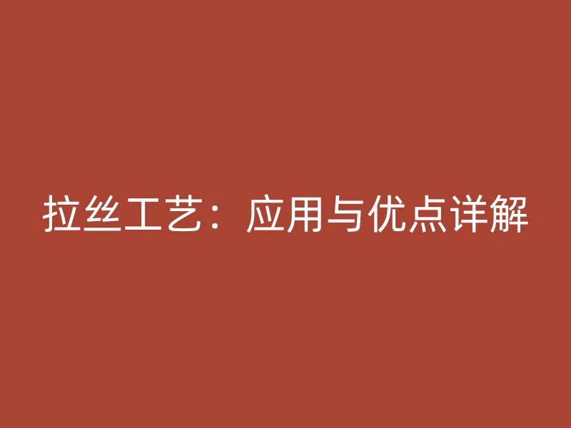 拉絲工藝：應用與優(yōu)點詳解