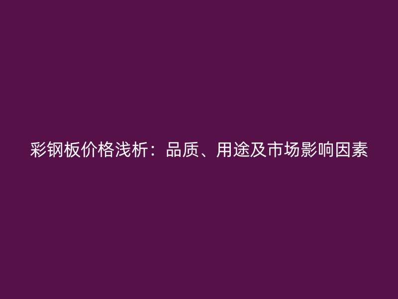 彩鋼板價格淺析：品質、用途及市場影響因素