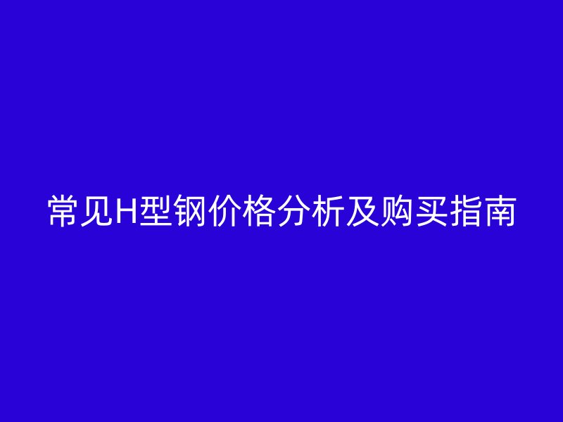 常見H型鋼價(jià)格分析及購買指南