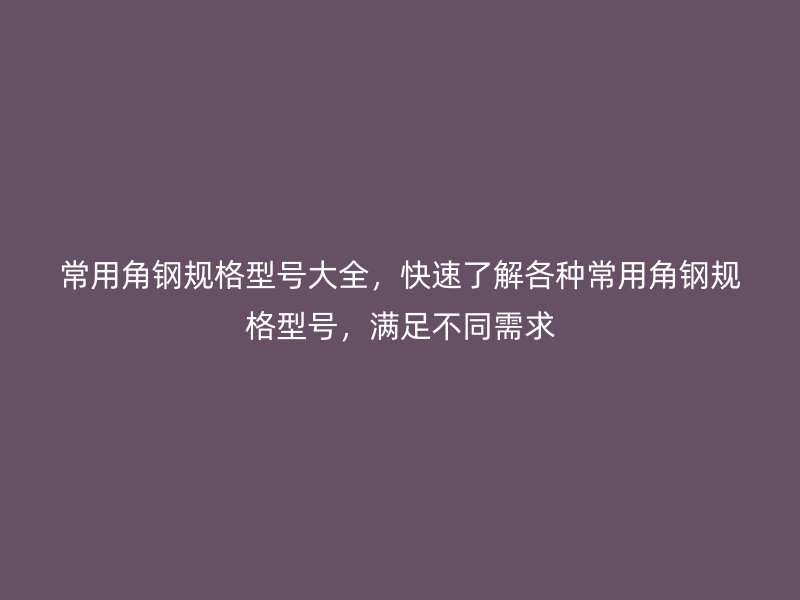 常用角鋼規(guī)格型號大全，快速了解各種常用角鋼規(guī)格型號，滿足不同需求