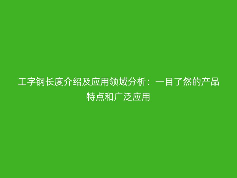 工字鋼長度介紹及應(yīng)用領(lǐng)域分析：一目了然的產(chǎn)品特點(diǎn)和廣泛應(yīng)用